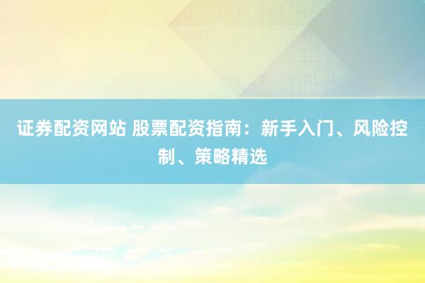 证券配资网站 股票配资指南：新手入门、风险控制、策略精选