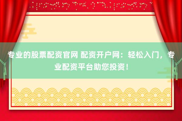 专业的股票配资官网 配资开户网:轻松入门,专业配资平台助您投资!