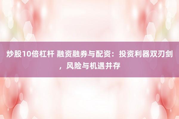 炒股10倍杠杆 融资融券与配资:投资利器双刃剑,风险与机遇并存