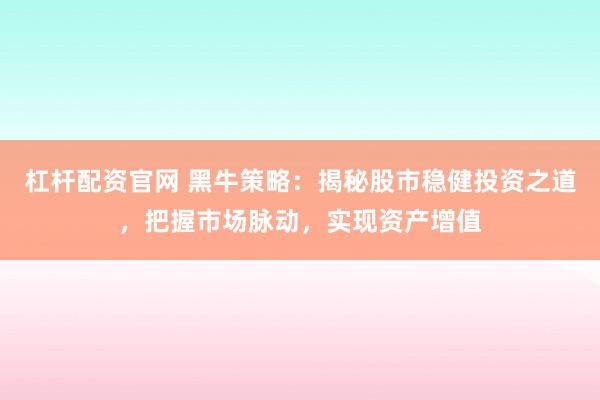 杠杆配资官网 黑牛策略:揭秘股市稳健投资之道,把握市场脉动,实现资产增值
