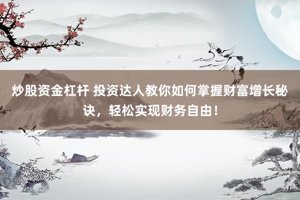 炒股资金杠杆 投资达人教你如何掌握财富增长秘诀,轻松实现财务自由!