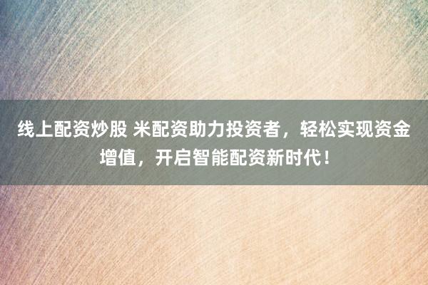 线上配资炒股 米配资助力投资者,轻松实现资金增值,开启智能配资新时代!