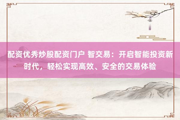 配资优秀炒股配资门户 智交易:开启智能投资新时代,轻松实现高效、安全的交易体验