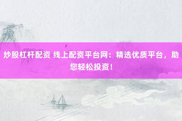 炒股杠杆配资 线上配资平台网:精选优质平台,助您轻松投资!