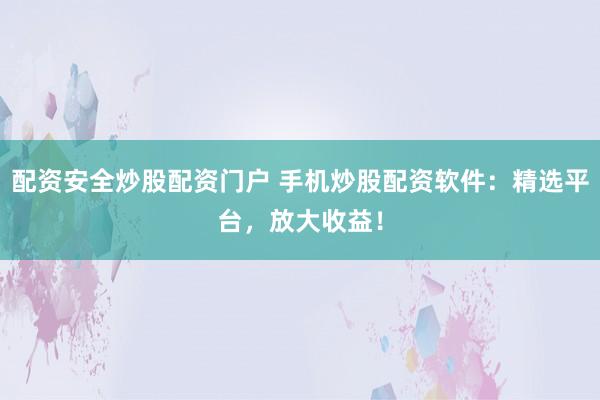 配资安全炒股配资门户 手机炒股配资软件：精选平台，放大收益！
