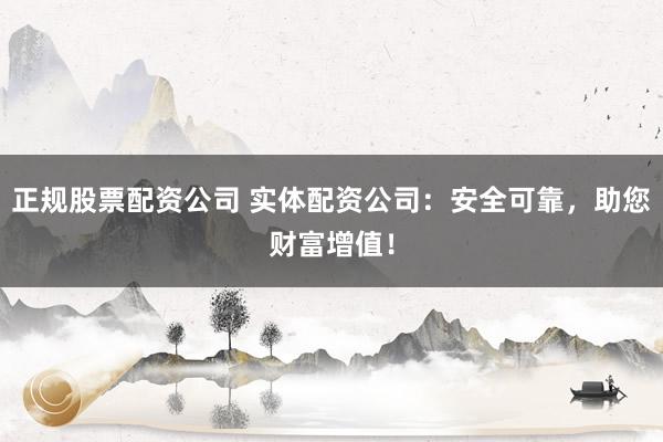 正规股票配资公司 实体配资公司:安全可靠,助您财富增值!