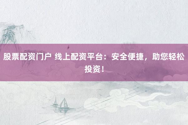 股票配资门户 线上配资平台：安全便捷，助您轻松投资！