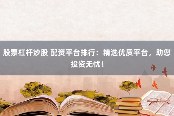 股票杠杆炒股 配资平台排行：精选优质平台，助您投资无忧！