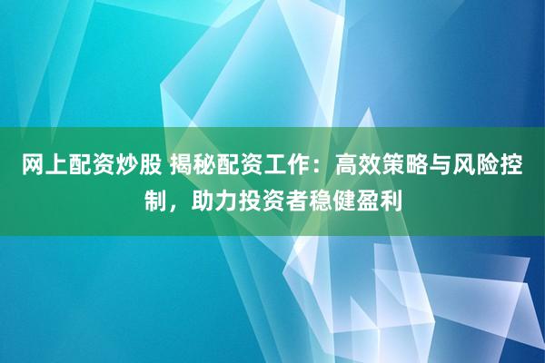 网上配资炒股 揭秘配资工作：高效策略与风险控制，助力投资者稳健盈利