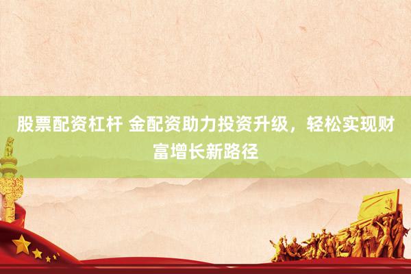 股票配资杠杆 金配资助力投资升级，轻松实现财富增长新路径