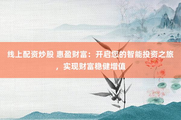 线上配资炒股 惠盈财富：开启您的智能投资之旅，实现财富稳健增值