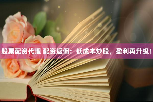 股票配资代理 配资返佣:低成本炒股,盈利再升级!
