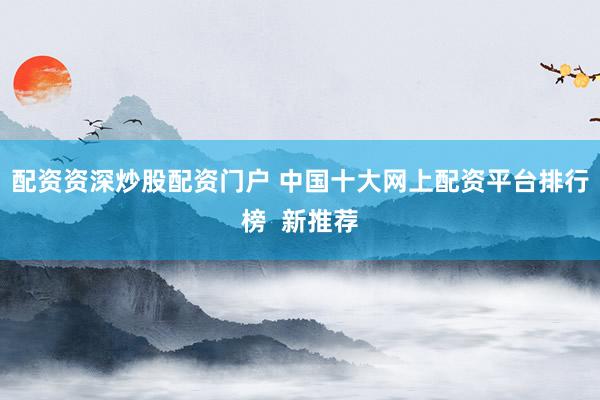 配资资深炒股配资门户 中国十大网上配资平台排行榜  新推荐
