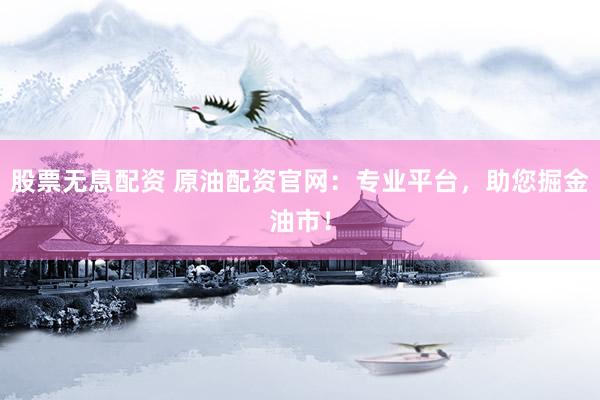 股票无息配资 原油配资官网：专业平台，助您掘金油市！