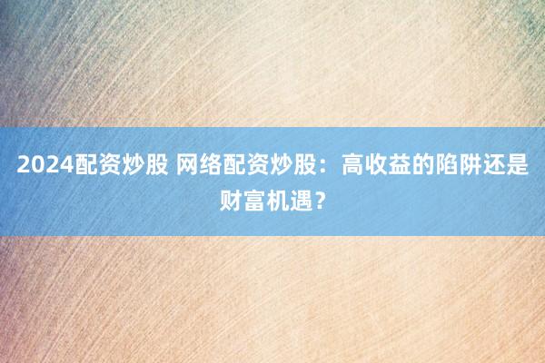 2024配资炒股 网络配资炒股：高收益的陷阱还是财富机遇？