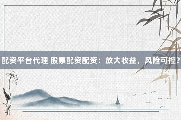 配资平台代理 股票配资配资：放大收益，风险可控？