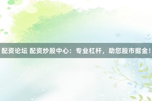 配资论坛 配资炒股中心：专业杠杆，助您股市掘金！