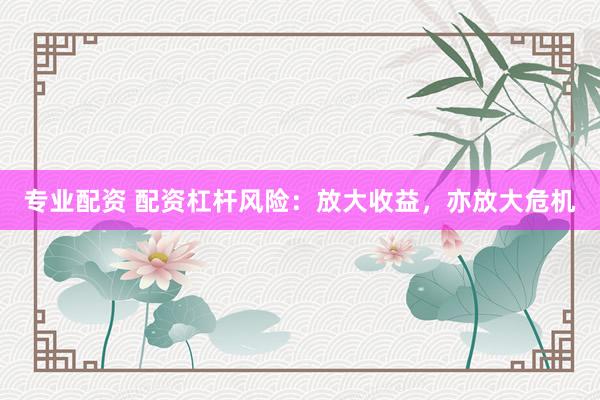 专业配资 配资杠杆风险：放大收益，亦放大危机