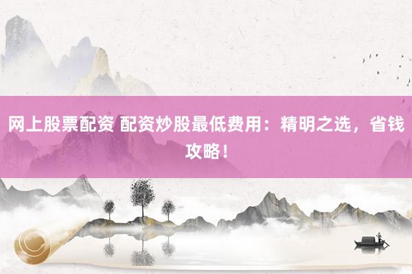 网上股票配资 配资炒股最低费用:精明之选,省钱攻略!