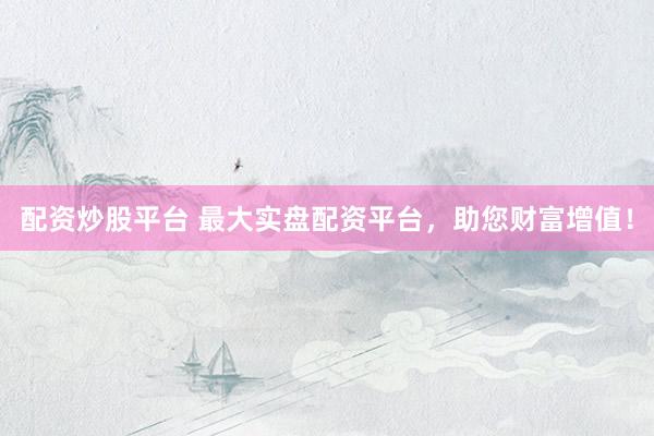 配资炒股平台 最大实盘配资平台，助您财富增值！