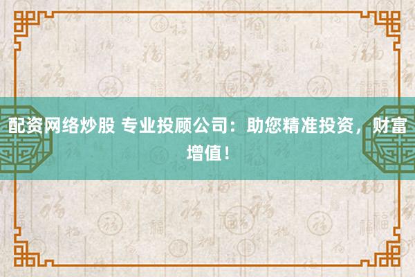 配资网络炒股 专业投顾公司：助您精准投资，财富增值！