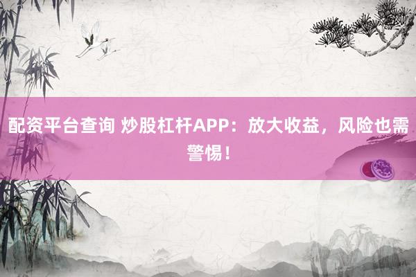 配资平台查询 炒股杠杆APP：放大收益，风险也需警惕！