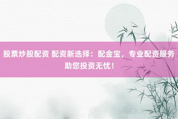股票炒股配资 配资新选择：配金宝，专业配资服务助您投资无忧！