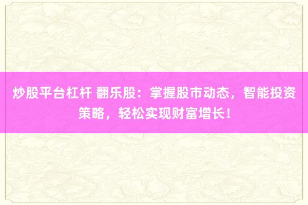 炒股平台杠杆 翻乐股:掌握股市动态,智能投资策略,轻松实现财富增长!