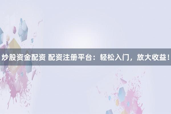 炒股资金配资 配资注册平台:轻松入门,放大收益!