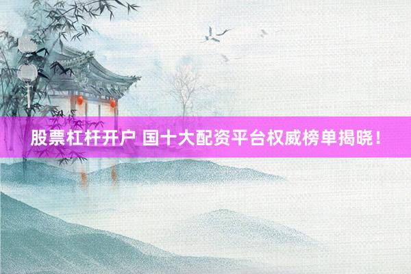 股票杠杆开户 国十大配资平台权威榜单揭晓！