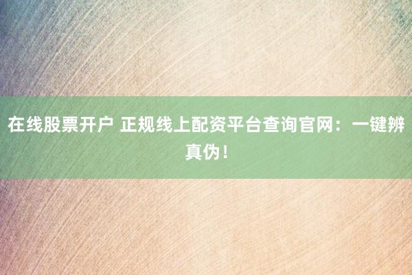 在线股票开户 正规线上配资平台查询官网：一键辨真伪！