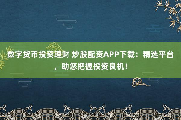 数字货币投资理财 炒股配资APP下载:精选平台,助您把握投资良机!