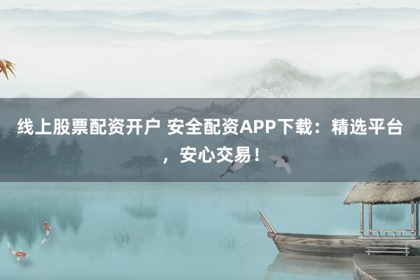 线上股票配资开户 安全配资APP下载：精选平台，安心交易！
