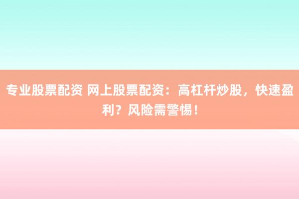 专业股票配资 网上股票配资：高杠杆炒股，快速盈利？风险需警惕！