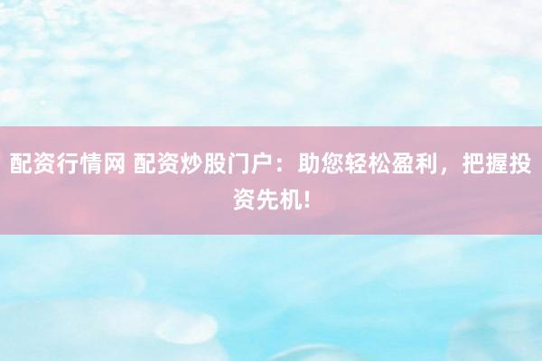 配资行情网 配资炒股门户：助您轻松盈利，把握投资先机!