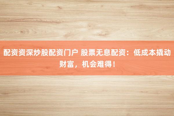 配资资深炒股配资门户 股票无息配资：低成本撬动财富，机会难得！