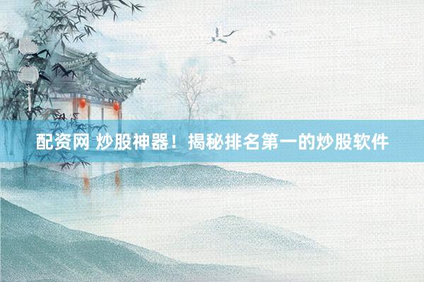 配资网 炒股神器！揭秘排名第一的炒股软件