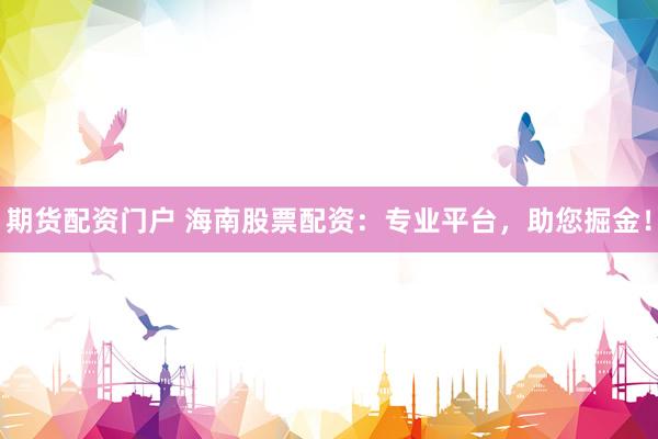 期货配资门户 海南股票配资：专业平台，助您掘金！