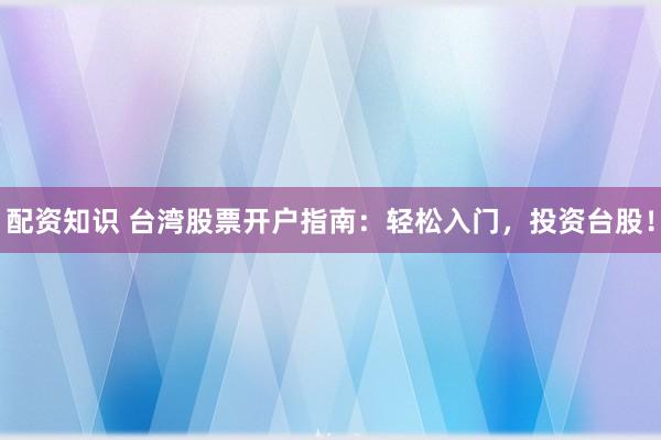 配资知识 台湾股票开户指南：轻松入门，投资台股！