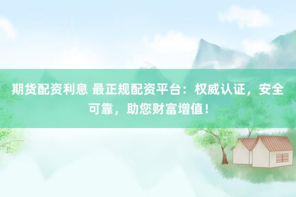 期货配资利息 最正规配资平台:权威认证,安全可靠,助您财富增值!