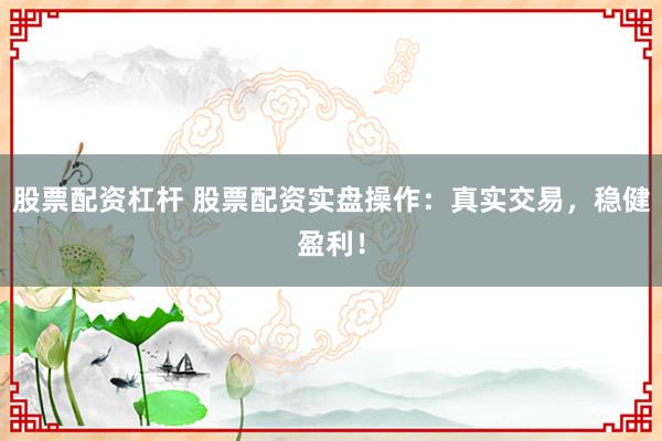 股票配资杠杆 股票配资实盘操作：真实交易，稳健盈利！
