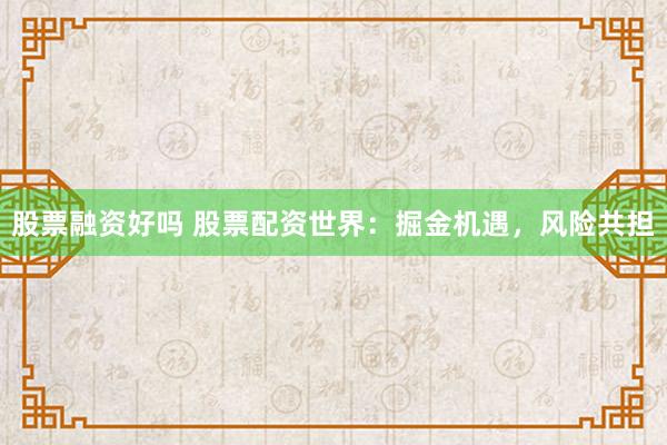 股票融资好吗 股票配资世界：掘金机遇，风险共担
