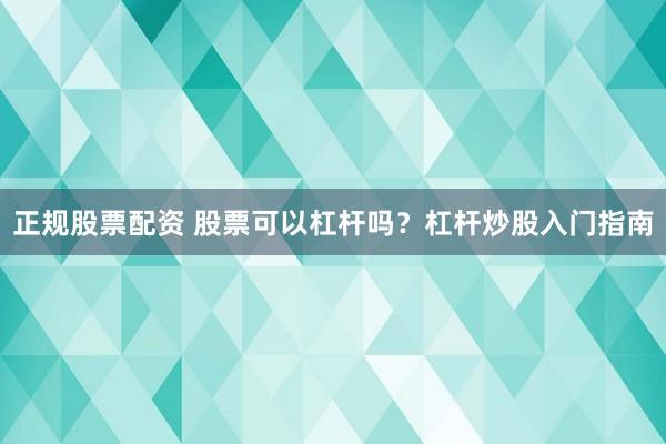 正规股票配资 股票可以杠杆吗？杠杆炒股入门指南