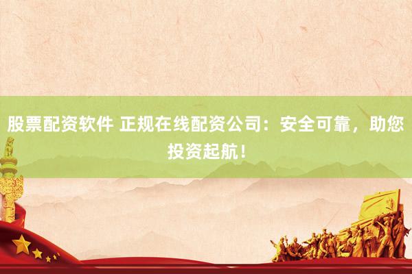股票配资软件 正规在线配资公司：安全可靠，助您投资起航！