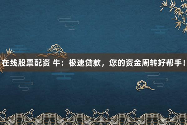 在线股票配资 牛：极速贷款，您的资金周转好帮手！