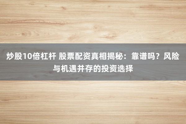 炒股10倍杠杆 股票配资真相揭秘：靠谱吗？风险与机遇并存的投资选择