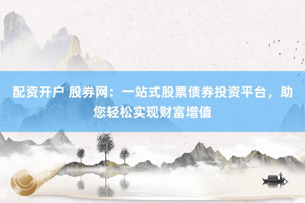 配资开户 股券网：一站式股票债券投资平台，助您轻松实现财富增值