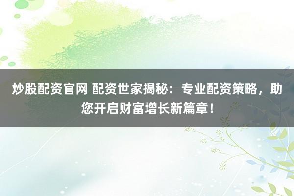 炒股配资官网 配资世家揭秘：专业配资策略，助您开启财富增长新篇章！