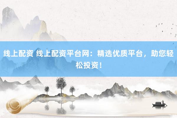 线上配资 线上配资平台网：精选优质平台，助您轻松投资！