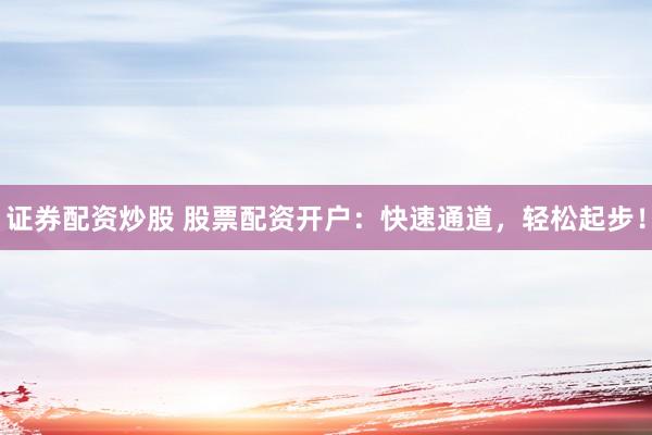 证券配资炒股 股票配资开户：快速通道，轻松起步！